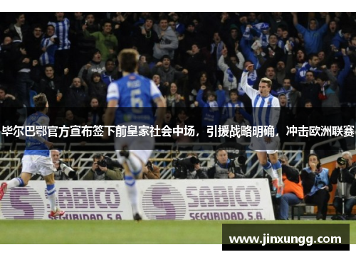 毕尔巴鄂官方宣布签下前皇家社会中场，引援战略明确，冲击欧洲联赛