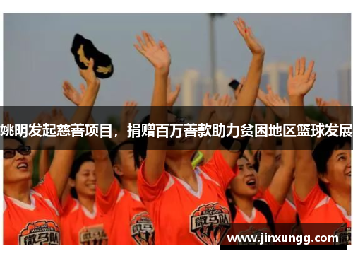 姚明发起慈善项目，捐赠百万善款助力贫困地区篮球发展