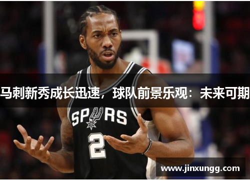 马刺新秀成长迅速，球队前景乐观：未来可期