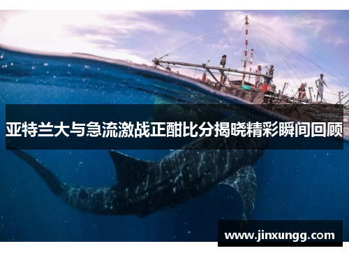 亚特兰大与急流激战正酣比分揭晓精彩瞬间回顾
