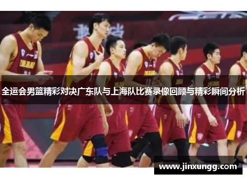 全运会男篮精彩对决广东队与上海队比赛录像回顾与精彩瞬间分析