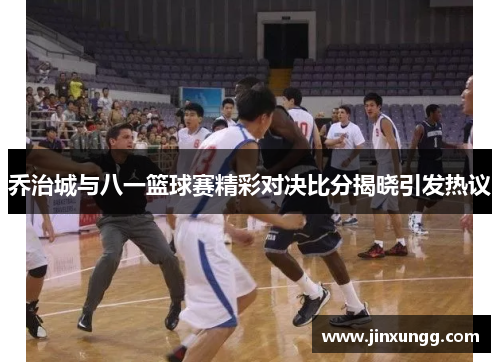 乔治城与八一篮球赛精彩对决比分揭晓引发热议