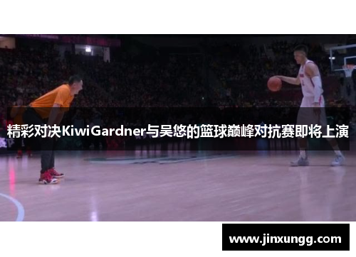 精彩对决KiwiGardner与吴悠的篮球巅峰对抗赛即将上演