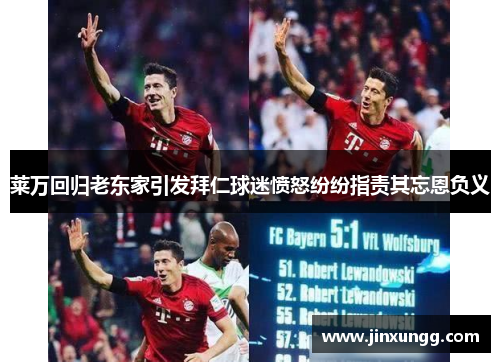 莱万回归老东家引发拜仁球迷愤怒纷纷指责其忘恩负义