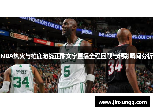 NBA热火与雄鹿激战正酣文字直播全程回顾与精彩瞬间分析