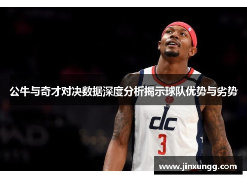 公牛与奇才对决数据深度分析揭示球队优势与劣势